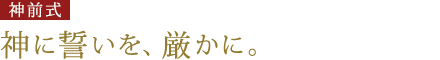 神前式：神に誓いを、厳かに。