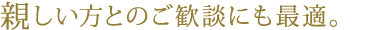 親しい方とのご歓談にも最適。